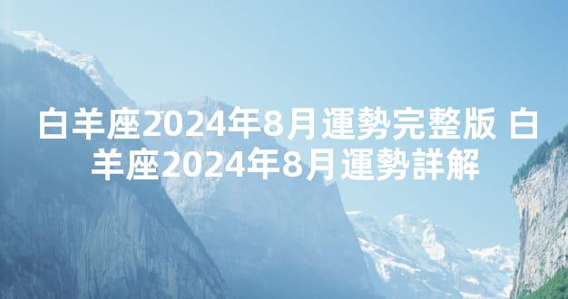 白羊座2024年8月運勢完整版 白羊座2024年8月運勢詳解